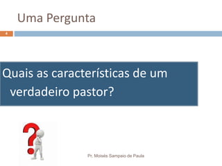 Uma Pergunta
Quais as características de um
verdadeiro pastor?
Pr. Moisés Sampaio de Paula
4
 