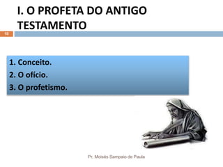 I. O PROFETA DO ANTIGO
TESTAMENTO
Pr. Moisés Sampaio de Paula
10
1. Conceito.
2. O ofício.
3. O profetismo.
 