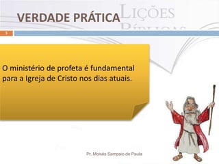 VERDADE PRÁTICA
Pr. Moisés Sampaio de Paula
3
O ministério de profeta é fundamental
para a Igreja de Cristo nos dias atuais.
 