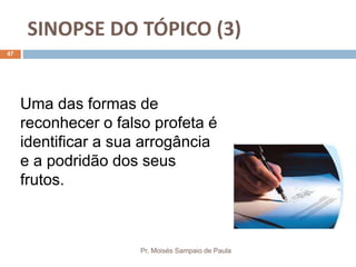 SINOPSE DO TÓPICO (3)
Pr. Moisés Sampaio de Paula
47
Uma das formas de
reconhecer o falso profeta é
identificar a sua arrogância
e a podridão dos seus
frutos.
 