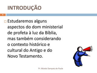 INTRODUÇÃO
Pr. Moisés Sampaio de Paula
8
 Estudaremos alguns
aspectos do dom ministerial
de profeta à luz da Bíblia,
mas também considerando
o contexto histórico e
cultural do Antigo e do
Novo Testamento.
 