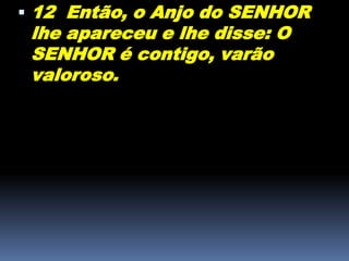  12 Então, o Anjo do SENHOR
lhe apareceu e lhe disse: O
SENHOR é contigo, varão
valoroso.
 