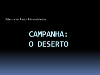 Palestrante: Pastor Rômulo Martins
CAMPANHA:
O DESERTO
 