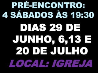 PRÉ-ENCONTRO:
4 SÁBADOS ÀS 19:30
DIAS 29 DE
JUNHO, 6,13 E
20 DE JULHO
LOCAL: IGREJA
 