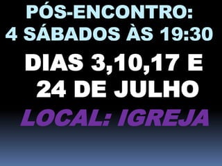 PÓS-ENCONTRO:
4 SÁBADOS ÀS 19:30
DIAS 3,10,17 E
24 DE JULHO
LOCAL: IGREJA
 
