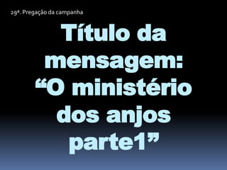 29ª. Pregação da campanha
Título da
mensagem:
“O ministério
dos anjos
parte1”
 