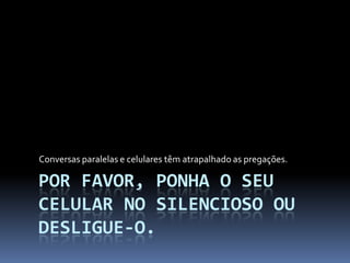 POR FAVOR, PONHA O SEU
CELULAR NO SILENCIOSO OU
DESLIGUE-O.
Conversas paralelas e celulares têm atrapalhado as pregações.
 