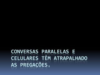 CONVERSAS PARALELAS E
CELULARES TÊM ATRAPALHADO
AS PREGAÇÕES.
 