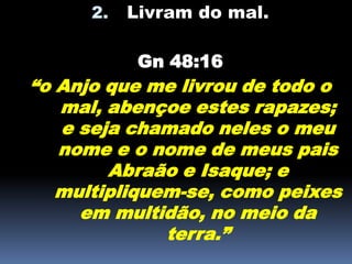 2. Livram do mal.
Gn 48:16
“o Anjo que me livrou de todo o
mal, abençoe estes rapazes;
e seja chamado neles o meu
nome e o nome de meus pais
Abraão e Isaque; e
multipliquem-se, como peixes
em multidão, no meio da
terra.”
 