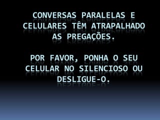 CONVERSAS PARALELAS E
CELULARES TÊM ATRAPALHADO
AS PREGAÇÕES.
POR FAVOR, PONHA O SEU
CELULAR NO SILENCIOSO OU
DESLIGUE-O.
 