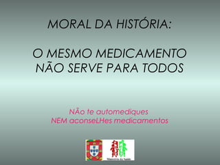 MORAL DA HISTÓRIA: O MESMO MEDICAMENTO NÃO SERVE PARA TODOS NÃo te automediques  NEM aconseLHes medicamentos 