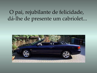 O pai, rejubilante de felicidade,  dá-lhe de presente um cabriolet... 