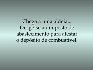 Chega a uma aldeia... Dirige-se a um posto de abastecimento para atestar  o depósito de combustível. 