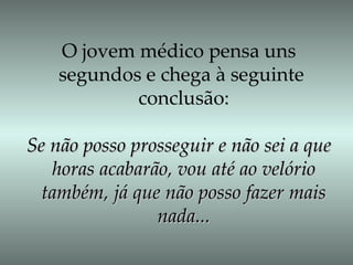 O jovem médico pensa uns  segundos e chega à seguinte  conclusão: Se não posso prosseguir e não sei a que  horas acabarão, vou até ao velório também, já que não posso fazer mais nada... 