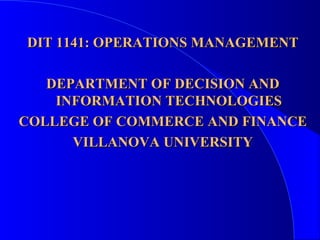 DIT 1141: OPERATIONS MANAGEMENT DEPARTMENT OF DECISION AND INFORMATION TECHNOLOGIES COLLEGE OF COMMERCE AND FINANCE VILLANOVA UNIVERSITY 