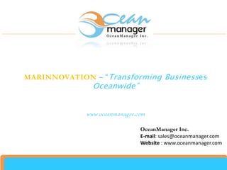 MARINNOVATION – “Transforming Businesses
Oceanwide”
www.oceanmanager.com
OceanManager Inc.
E-mail: sales@oceanmanager.com
Website : www.oceanmanager.com
 