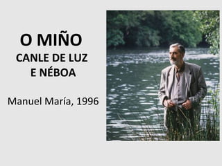 O MIÑO
CANLE DE LUZ
E NÉBOA
Manuel María, 1996
 