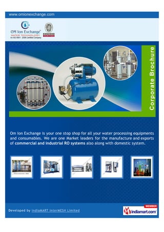 Om Ion Exchange is your one stop shop for all your water processing equipments
and consumables. We are one Market leaders for the manufacture and exports
of commercial and industrial RO systems also along with domestic system.
 
