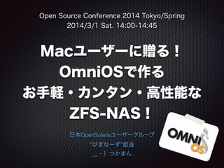 Open Source Conference 2014 Tokyo/Spring
2014/3/1 Sat. 14:00-14:45

Macユーザーに贈る！
OmniOSで作る
お手軽・カンタン・高性能な
ZFS-NAS！
日本OpenSolarisユーザーグループ
”びぎなーず”担当
＿・）つかまん

 