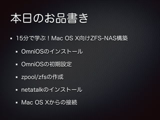 本日のお品書き
15分で学ぶ！Mac OS X向けZFS-NAS構築
OmniOSのインストール
OmniOSの初期設定
zpool/zfsの作成
netatalkのインストール
Mac OS Xからの接続

 