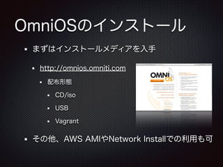 OmniOSのインストール
まずはインストールメディアを入手
http://omnios.omniti.com
配布形態
CD/iso
USB
Vagrant

その他、AWS AMIやNetwork Installでの利用も可

 