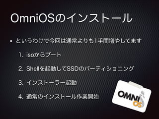 OmniOSのインストール
というわけで今回は通常よりも1手間増やしてます
1. isoからブート
2. Shellを起動してSSDのパーティショニング
3. インストーラー起動
4. 通常のインストール作業開始

 