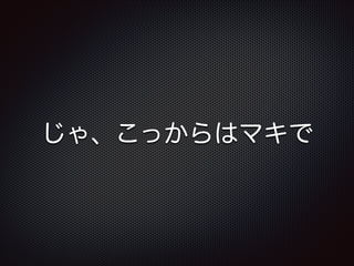 じゃ、こっからはマキで

 