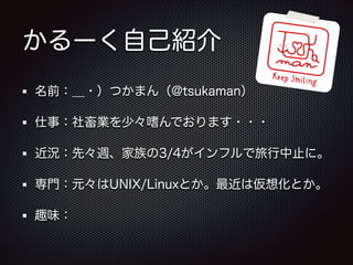 かるーく自己紹介
名前：＿・）つかまん（@tsukaman）
仕事：社畜業を少々嗜んでおります・・・
近況：先々週、家族の3/4がインフルで旅行中止に。
専門：元々はUNIX/Linuxとか。最近は仮想化とか。
趣味：

 