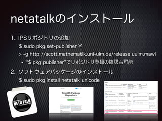 netatalkのインストール
1. IPSリポジトリの追加
$ sudo pkg set-publisher ¥
> -g http://scott.mathematik.uni-ulm.de/release uulm.mawi
$ pkg publisher でリポジトリ登録の確認も可能

2. ソフトウェアパッケージのインストール
$ sudo pkg install netatalk unicode

 