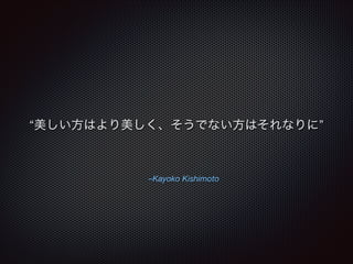 “美しい方はより美しく、そうでない方はそれなりに”

–Kayoko Kishimoto

 
