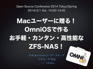 Open Source Conference 2014 Tokyo/Spring
2014/3/1 Sat. 14:00-14:45

Macユーザーに贈る！
OmniOSで作る
お手軽・カンタン・高性能な
ZFS-NAS！
日本OpenSolarisユーザーグループ
”びぎなーず”担当
＿・）つかまん

 