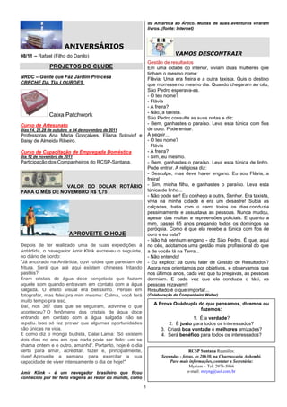 da Antártica ao Ártico. Muitas de suas aventuras viraram
                                                              livros. (fonte: Internet)



                      ANIVERSÁRIOS
08/11 – Rafael (Filho do Danilo)                                           VAMOS DESCONTRAIR
                                                              Gestão de resultados
               PROJETOS DO CLUBE                              Em uma cidade do interior, viviam duas mulheres que
                                                              tinham o mesmo nome:
NRDC – Gente que Faz Jardim Princesa                          Flávia. Uma era freira e a outra taxista. Quis o destino
CRECHE DA TIA LOURDES                                         que morresse no mesmo dia. Quando chegaram ao céu,
                                                              São Pedro esperava-as.
                                                              - O teu nome?
                                                              - Flávia
                                                              - A freira?
                                                              - Não, a taxista.
              Caixa Patchwork                                 São Pedro consulta as suas notas e diz:
Curso de Artesanato                                           - Bem, ganhastes o paraíso. Leva esta túnica com fios
Dias 14, 21,28 de outubro e 04 de novembro de 2011            de ouro. Pode entrar.
Professoras Ana Maria Gonçalves, Eliana Soloviof e            A seguir...
Daisy de Almeida Ribeiro.                                     - O teu nome?
                                                              - Flávia
Curso de Capacitação de Empregada Doméstica                   - A freira?
Dia 12 de novembro de 2011                                    - Sim, eu mesmo.
Participação dos Companheiros do RCSP-Santana.                - Bem, ganhastes o paraíso. Leva esta túnica de linho.
                                                              Pode entrar. A religiosa diz:
                                                              - Desculpe, mas deve haver engano. Eu sou Flávia, a
                                                              freira!
                VALOR DO DOLAR ROTÁRIO                        - Sim, minha filha, e ganhastes o paraíso. Leva esta
PARA O MÊS DE NOVEMBRO R$ 1,75                                túnica de linho...
                                                              - Não pode ser! Eu conheço a outra, Senhor. Era taxista,
                                                              vivia na minha cidade e era um desastre! Subia as
                                                              calçadas, batia com o carro todos os dias conduzia
                                                              pessimamente e assustava as pessoas. Nunca mudou,
                                                              apesar das multas e repreensões policiais. E quanto a
                                                              mim, passei 65 anos pregando todos os domingos na
                                                              paróquia. Como é que ela recebe a túnica com fios de
                         APROVEITE O HOJE                     ouro e eu esta?
                                                              - Não há nenhum engano - diz São Pedro. É que, aqui
Depois de ter realizado uma de suas expedições à              no céu, adotamos uma gestão mais profissional do que
Antártida, o navegador Amir Klink escreveu o seguinte,        a de vocês lá na Terra...
no diário de bordo:                                           - Não entendo!
"Já ancorado na Antártida, ouvi ruídos que pareciam de        - Eu explico: Já ouviu falar de Gestão de Resultados?
fritura. Será que até aqui existem chineses fritando          Agora nos orientamos por objetivos, e observamos que
pastéis?                                                      nos últimos anos, cada vez que tu pregavas, as pessoas
Eram cristais de água doce congelada que faziam               dormiam. E cada vez que ela conduzia o táxi, as
aquele som quando entravam em contato com a água              pessoas rezavam!!
salgada. O efeito visual era belíssimo. Pensei em             Resultado é o que importa!...
fotografar, mas falei pra mim mesmo: Calma, você terá         (Colaboração do Companheiro Walter)
muito tempo pra isso.
                                                                 A Prova Quádrupla do que pensamos, dizemos ou
Daí, nos 367 dias que se seguiram, adivinhe o que
                                                                                    fazemos:
aconteceu? O fenômeno dos cristais de água doce
entrando em contato com a água salgada não se                                     1. É a verdade?
repetiu. Isso só fez provar que algumas oportunidades                  2. É justo para todos os interessados?
são únicas na vida.                                                 3. Criará boa vontade e melhores amizades?
É como diz o monge budista, Dalai Lama: 'Só existem                 4. Será benéfico para todos os interessados?
dois dias no ano em que nada pode ser feito: um se
chama ontem e o outro, amanhã'. Portanto, hoje é o dia
certo para amar, acreditar, fazer e, principalmente,                               RCSP Santana Reuniões:
viver! Aproveite a semana para exercitar a sua                      Segundas - feiras, às 20h30, na Churrascaria Anhembi.
capacidade de viver intensamente o dia de hoje!"                        Para mais informações, contatar a Secretária:
                                                                                   Myriam – Tel: 2976-5966
Amir Klink - é um navegador brasileiro que ficou                                  e-mail: mzyng@uol.com.br
conhecido por ter feito viagens ao redor do mundo, como

                                                          5
 