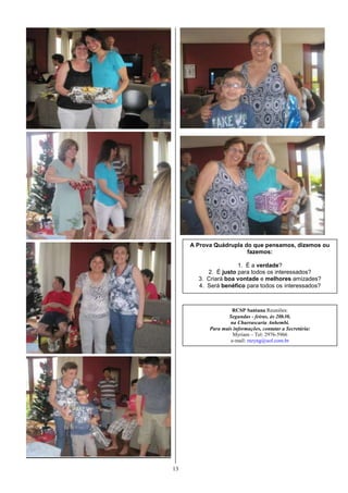 A Prova Quádrupla do que pensamos, dizemos ou
                        fazemos:

                     1. É a verdade?
          2. É justo para todos os interessados?
       3. Criará boa vontade e melhores amizades?
       4. Será benéfico para todos os interessados?



                     RCSP Santana Reuniões:
                   Segundas - feiras, às 20h30,
                   na Churrascaria Anhembi.
           Para mais informações, contatar a Secretária:
                     Myriam – Tel: 2976-5966
                    e-mail: mzyng@uol.com.br




13
 