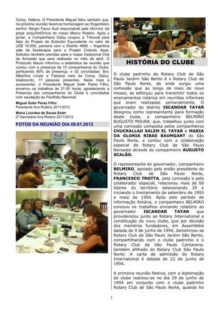 Comp. Helena. O Presidente Miguel falou também que,
na próxima reunião faremos homenagem ao Engenheiro
senhor Sérgio Faour Aud responsável pela técnica da
peça arquitetônica do nosso Marco Rotário. Após o
jantar, a Companheira Daisy ocupou a Tribunal para
falar do Projeto de Subsídio Equivalente no valor de
US$ 10.000, parceria com o Distrito 4890 – Argentina
sala de fisioterapia para o Projeto Criando Asas.
Solicitou também prendas para o nosso tradicional Chá
da Amizade que será realizado no mês de abril. O
Protocolo Mauro informou a estatística da reunião que             HISTÓRIA DO CLUBE
contou com a presença de 15 companheiros do Clube,
perfazendo 80% de presença, e 02 convidadas: Sra.
Albertina Linzer e Fabiana neta da Comp. Daisy,             O clube padrinho do Rotary Club de São
totalizando, 17 pessoas presentes. Nada mais a              Paulo Jardim São Bento é o Rotary Club de
acrescentar, o Presidente Miguel Soler Perez Filho,         São Paulo Norte, de onde surgiu uma
encerrou os trabalhos às 21:50 horas, agradecendo a         comissão que ao longo de mais de nove
Presença dos companheiros do Clube e convidadas             meses, se esforçou para transmitir todos os
com saudação ao Pavilhão Nacional.                          ensinamentos rotários em reuniões informais
Miguel Soler Perez Filho                                    que eram realizadas semanalmente. O
Presidente Ano Rotário 2011/2012                            governador do distrito ISCANDAR TAYAR
Maria Lourdes de Souza Soler                                designou como representante para formação
2ª Secretária Ano Rotário 2011/2012                         deste clube, o companheiro BELMIRO
                                                            AUGUSTO MOURA, que, trabalhou junto com
FOTOS DA REUNIÃO DIA 09.01.2012                             uma comissão composta pelos companheiros
                                                            CHUCRALLAH SALEM EL TAYAR e MARIA
                                                            DA GLORIA RIBAS BAUMGART do São
                                                            Paulo Norte, e contou com a colaboração
                                                            especial do Rotary Club de São Paulo
                                                            Noroeste através do companheiro AUGUSTO
                                                            SCALÃO.

                                                            O representante do governador, companheiro
                                                            BELMIRO, apoiado pelo então presidente do
                                                            Rotary    Club    de   São    Paulo   Norte,
                                                            FRANCESCO TROTTA, pela comissão e pelo
                                                            colaborador especial, relacionou mais de 60
                                                            líderes do território selecionando 29 e
                                                            iniciando o treinamento de setembro de 1993
                                                            a maio de 1994. Após este período de
                                                            informação Rotária, o companheiro BELMIRO
                                                            concluiu os trabalhos enviando relatório ao
                                                            governador      ISCANDAR      TAYAR     que
                                                            providenciou junto ao Rotary International a
                                                            constituição do novo clube, que por decisão
                                                            dos membros fundadores, em Assembléia
                                                            datada de 9 de junho de 1994, denominou-se
                                                            Rotary Club de São Paulo Jardim São Bento,
                                                            compartilhando com o clube padrinho e o
                                                            Rotary Club de São Paulo Cantareira,
                                                            também afilhado do Rotary Club São Paulo
                                                            Norte. A carta de admissão do Rotary
                                                            International é datada de 22 de junho de
                                                            1994.

                                                            A primeira reunião festiva, com a diplomação
                                                            do clube realizou-se no dia 29 de junho de
                                                            1994 em conjunto com o clube padrinho
                                                            Rotary Club de São Paulo Norte, quando foi

                                                        2
 