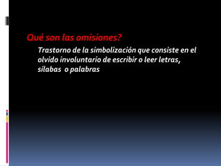 Qué son las omisiones?
Trastorno de la simbolización que consiste en el
olvido involuntario de escribir o leer letras,
sílabas o palabras
 