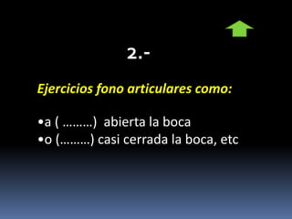 Ejercicios fono articulares como:
•a ( ………) abierta la boca
•o (………) casi cerrada la boca, etc
 