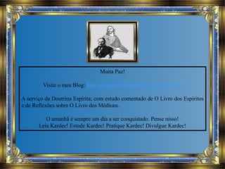 Muita Paz!
Visite o meu Blog: http://espiritual-espiritual.blogspot.com.br
A serviço da Doutrina Espírita; com estudo comentado de O Livro dos Espíritos
e de Reflexões sobre O Livro dos Médiuns.
O amanhã é sempre um dia a ser conquistado. Pense nisso!
Leia Kardec! Estude Kardec! Pratique Kardec! Divulgue Kardec!
 