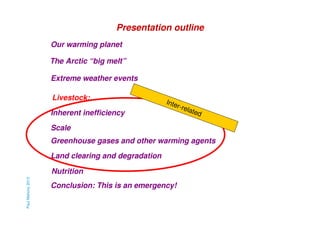Presentation outline
Our warming planet
The Arctic “big melt”
Extreme weather events
Livestock:
Inherent inefficiency

Inte
r-

rela
ted

Scale
Greenhouse gases and other warming agents
Land clearing and degradation
Paul Mahony 2013

Nutrition
Conclusion: This is an emergency!

 