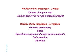 Review of key messages - General
Climate change is real
Human activity is having a massive impact

Review of key messages – Livestock

Paul Mahony 2013

Inherent inefficiency
Scale
Greenhouse gases and other warming agents
Deforestation
Nutrition

 