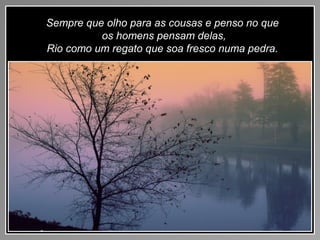 Sempre que olho para as cousas e penso no que
os homens pensam delas,
Rio como um regato que soa fresco numa pedra.
 