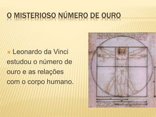 O MISTERIOSO NÚMERO DE OURO 
 Leonardo da Vinci 
estudou o número de 
ouro e as relações 
com o corpo humano. 
 