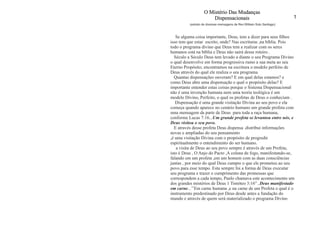 1 
O Mistério Das Mudanças 
Dispensacionais 
(extrato de diversas mensagens de Rev:William Soto Santiago) 
Se alguma coisa importante, Deus, tem a dizer para seus filhos 
isso tem que estar escrito, onde? Nas escrituras ,na bíblia. Pois 
todo o programa divino que Deus tem a realizar com os seres 
humanos está na bíblia e Deus não sairá desse roteiro . 
Século a Século Deus tem levado a diante o seu Programa Divino 
o qual desenvolve em forma progressiva rumo a sua meta ao seu 
Eterno Propósito; encontramos na escritura o modelo perfeito de 
Deus através do qual ele realiza o seu programa. 
Quantas dispensações ouveram? E em qual delas estamos? e 
como Deus abre uma dispensação e qual o propósito delas? E 
importante entender estas coisas porque o Sistema Dispensacional 
não é uma invenção humana nem uma teoria teológica é um 
modelo Divino, Perfeito, o qual os profetas de Deus o conheciam . 
Dispensação é uma grande visitação Divina ao seu povo e ela 
começa quando aparece no cenário humano um grande profeta com 
uma mensagem da parte de Deus para toda a raça humana, 
conforme Lucas 7:16...Um grande profeta se levantou entre nós, e 
Deus visitou o seu povo. 
E através desse profeta Deus dispensa .distribui informações 
novas e ampliadas do seu pensamento 
,é uma visitação Divina com o propósito de progredir 
espiritualmente o entendimento do ser humano. 
a visita de Deus ao seu povo sempre é através de um Profeta, 
isto é Deus , O Anjo do Pacto ,A coluna de fogo, manifestando-se, 
falando em um profeta ,em um homem com as duas consciências 
juntas , por meio do qual Deus cumpre o que ele prometeu ao seu 
povo para esse tempo. Esta sempre foi a forma de Deus executar 
seu programa e trazer o cumprimento das promessas que 
correspondem a cada tempo, Paulo chamava este acontecimento um 
dos grandes mistérios de Deus 1 Timóteo 3:16'’..Deus manifestado 
em carne...’’Em carne humana ,e na carne de um Profeta o qual é o 
instrumento predestinado por Deus desde antes a fundação do 
mundo e através de quem será materializado o programa Divino 
 