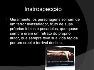 Instrospecção
   Geralmente, os personagens sofriam de
    um terror avassalador, fruto de suas
    próprias fobias e pesadelos, que quase
    sempre eram um retrato do próprio
    autor, que sempre teve sua vida regida
    por um cruel e terrível destino.
 