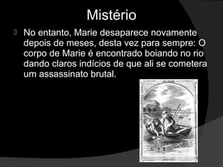 Mistério
   No entanto, Marie desaparece novamente
    depois de meses, desta vez para sempre: O
    corpo de Marie é encontrado boiando no rio
    dando claros indícios de que ali se cometera
    um assassinato brutal.
 