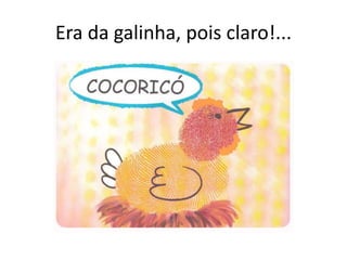 Era da galinha, pois claro!...
 