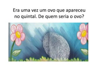 Era uma vez um ovo que apareceu
no quintal. De quem seria o ovo?
 