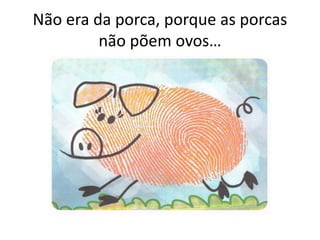 Não era da porca, porque as porcas
não põem ovos…
 