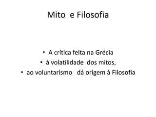 Mito e Filosofia

• A crítica feita na Grécia
• à volatilidade dos mitos,
• ao voluntarismo dá origem à Filosofia

 
