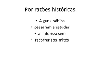 Por razões históricas
• Alguns sábios
• passaram a estudar
• a natureza sem
• recorrer aos mitos

 