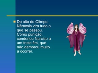 Do alto do Olimpo, Nêmesis vira tudo o que se passou. Como punição, condenou Narciso a um triste fim, que não demorou muito a ocorrer. 